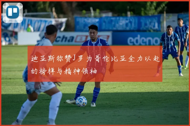 迪亚斯称赞J罗为哥伦比亚全力以赴的榜样与精神领袖