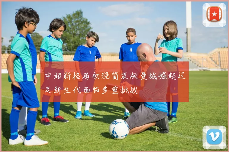 中超新格局初现简装版曼城崛起辽足新生代面临多重挑战