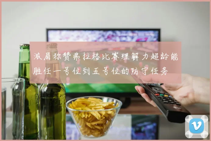 浓眉称赞弗拉格比赛理解力超龄能胜任一号位到五号位的防守任务