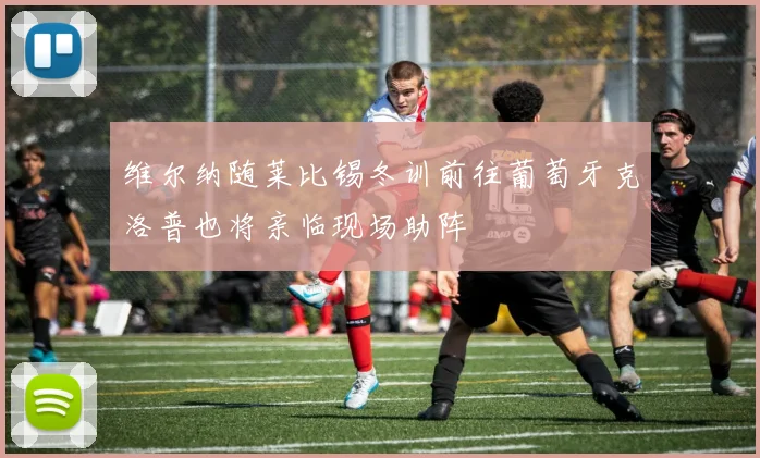 维尔纳随莱比锡冬训前往葡萄牙克洛普也将亲临现场助阵