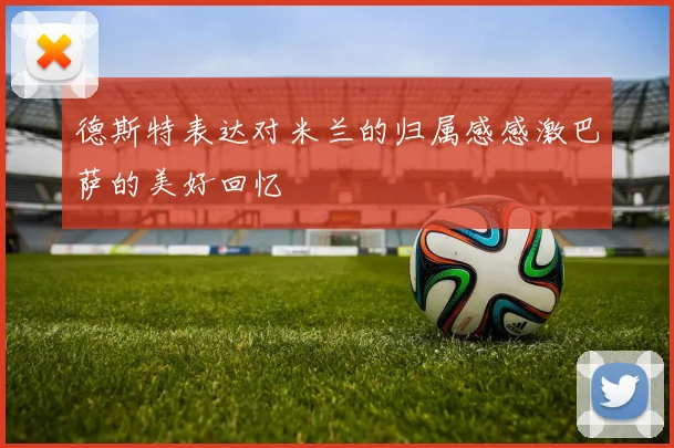 德斯特表达对米兰的归属感感激巴萨的美好回忆