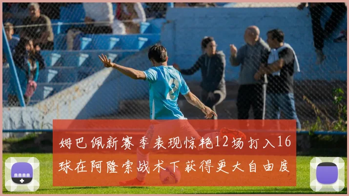 姆巴佩新赛季表现惊艳12场打入16球在阿隆索战术下获得更大自由度