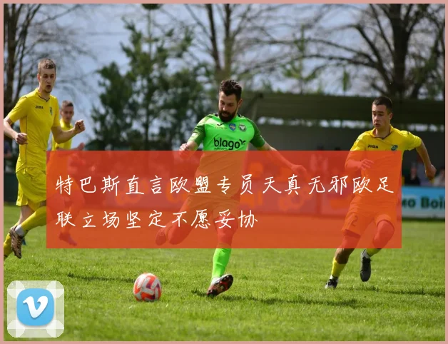 特巴斯直言欧盟专员天真无邪欧足联立场坚定不愿妥协