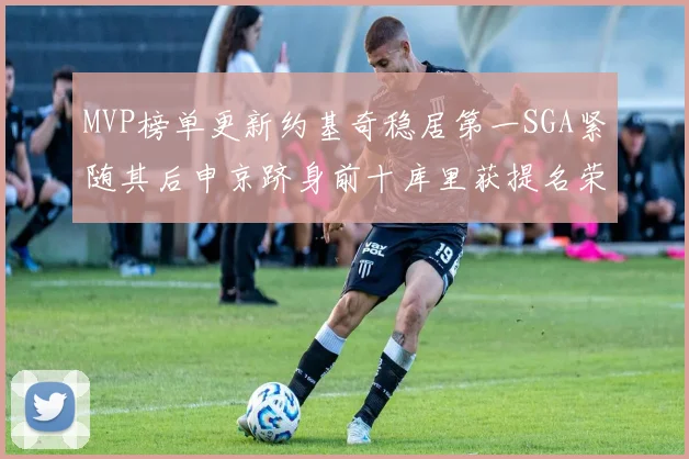 MVP榜单更新约基奇稳居第一SGA紧随其后申京跻身前十库里获提名荣耀